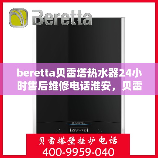 beretta贝雷塔热水器24小时售后维修电话淮安，贝雷塔热水器淮安售后维修电话，全天候服务热线！