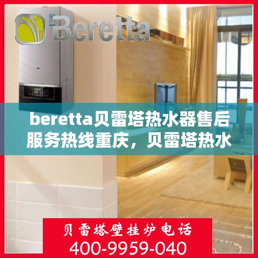 beretta贝雷塔热水器售后服务热线重庆，贝雷塔热水器重庆售后服务热线指南