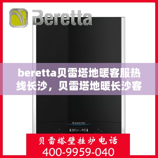 beretta贝雷塔地暖客服热线长沙，贝雷塔地暖长沙客服热线详解