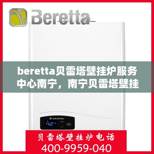 beretta贝雷塔壁挂炉服务中心南宁，南宁贝雷塔壁挂炉服务中心，专业维修与保养贝雷塔壁挂炉