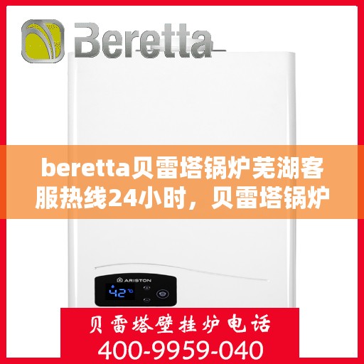 beretta贝雷塔锅炉芜湖客服热线24小时，贝雷塔锅炉芜湖客服热线全天候服务，温暖您的每一刻