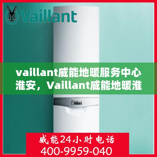 vaillant威能地暖服务中心淮安，Vaillant威能地暖淮安服务中心，专业温暖您的生活