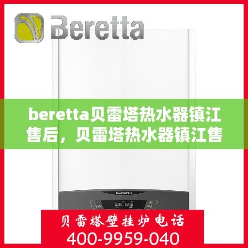 beretta贝雷塔热水器镇江售后，贝雷塔热水器镇江售后服务热线及维修指南