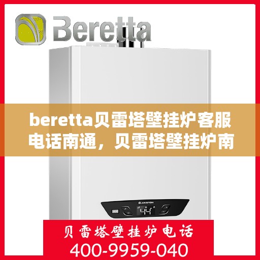 beretta贝雷塔壁挂炉客服电话南通，贝雷塔壁挂炉南通客服热线及售后支持