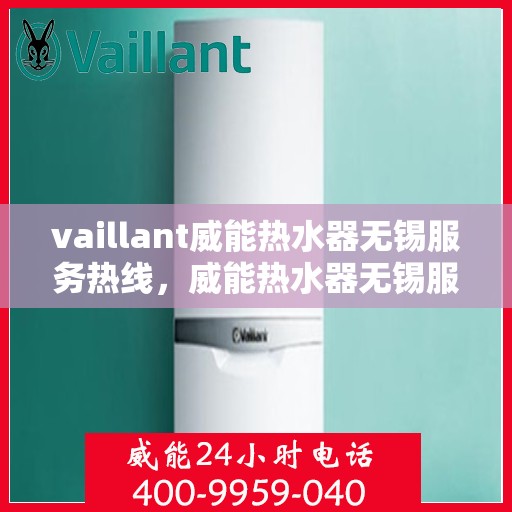 vaillant威能热水器无锡服务热线，威能热水器无锡服务热线，专业维修与售后支持