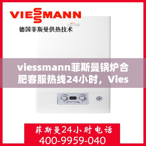 viessmann菲斯曼锅炉合肥客服热线24小时，Viessmann菲斯曼锅炉合肥全天候客服热线，专业解答，温暖不停歇