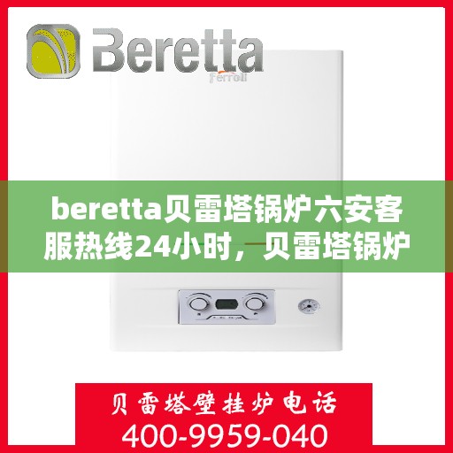 beretta贝雷塔锅炉六安客服热线24小时，贝雷塔锅炉六安全天候客服热线支持，贴心服务随时在线