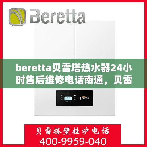beretta贝雷塔热水器24小时售后维修电话南通，贝雷塔热水器南通售后维修电话，全天候专业维修服务热线！