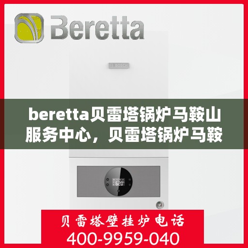 beretta贝雷塔锅炉马鞍山服务中心，贝雷塔锅炉马鞍山服务中心，专业维修与优质服务并重