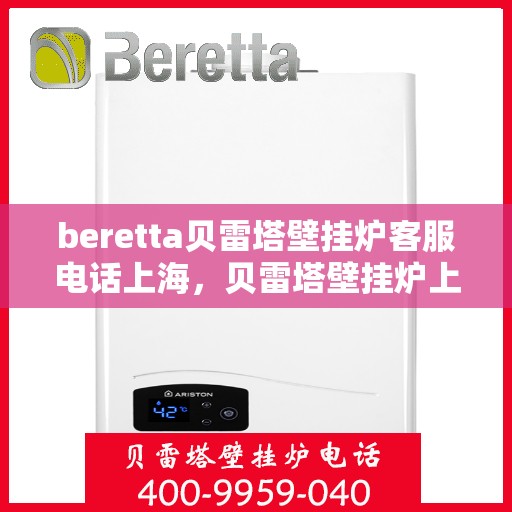 beretta贝雷塔壁挂炉客服电话上海，贝雷塔壁挂炉上海客服热线及咨询服务中心