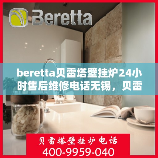beretta贝雷塔壁挂炉24小时售后维修电话无锡，贝雷塔壁挂炉无锡专业售后维修团队，全天候服务热线与售后保障电话公布！