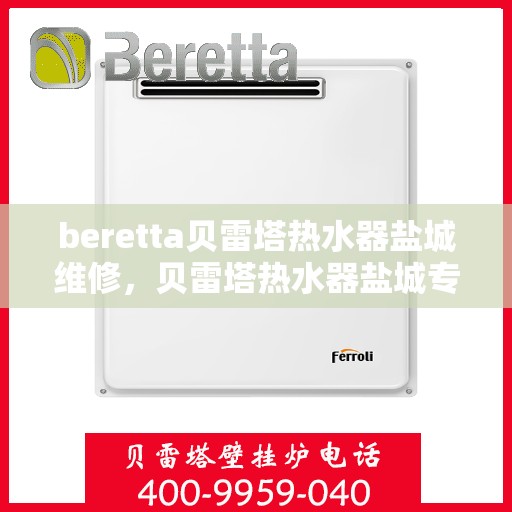 beretta贝雷塔热水器盐城维修，贝雷塔热水器盐城专业维修服务团队