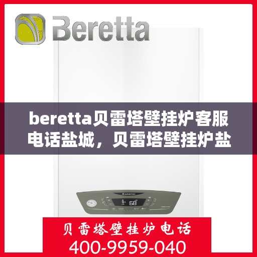 beretta贝雷塔壁挂炉客服电话盐城，贝雷塔壁挂炉盐城客服热线及售后支持指南