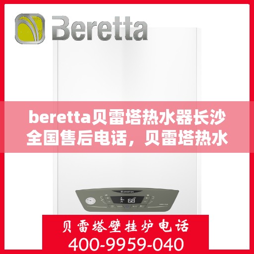 beretta贝雷塔热水器长沙全国售后电话，贝雷塔热水器长沙售后热线，专业维修与一站式服务体验