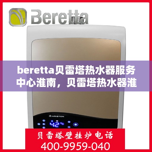 beretta贝雷塔热水器服务中心淮南，贝雷塔热水器淮南服务中心，专业维修与保养一站式解决方案