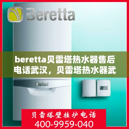 beretta贝雷塔热水器售后电话武汉，贝雷塔热水器武汉售后服务中心联系电话