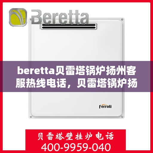 beretta贝雷塔锅炉扬州客服热线电话，贝雷塔锅炉扬州客服热线电话，专业支持与解决方案的温暖连线