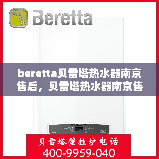 beretta贝雷塔热水器南京售后，贝雷塔热水器南京售后服务中心，专业维修与贴心服务