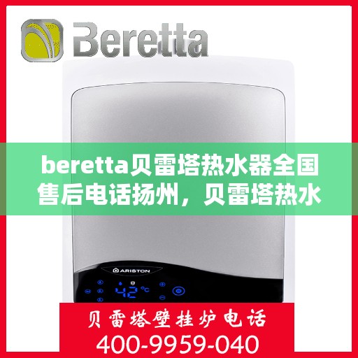 beretta贝雷塔热水器全国售后电话扬州，贝雷塔热水器扬州售后热线，专业维修与电话咨询服务