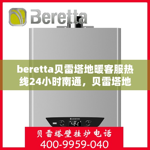 beretta贝雷塔地暖客服热线24小时南通，贝雷塔地暖南通客服热线全天候服务开启，温暖无忧！