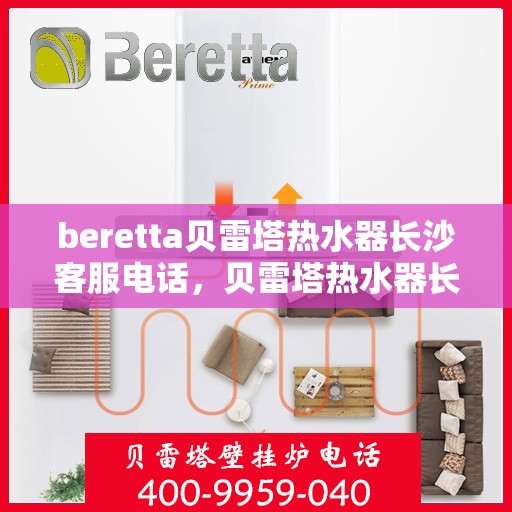 beretta贝雷塔热水器长沙客服电话，贝雷塔热水器长沙客服热线及咨询指南