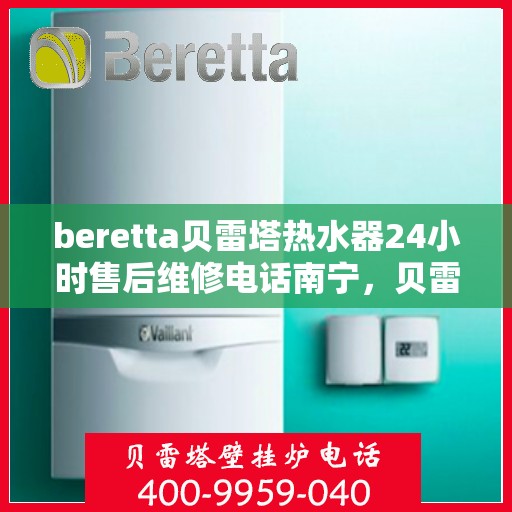 beretta贝雷塔热水器24小时售后维修电话南宁，贝雷塔热水器南宁24小时售后维修服务热线
