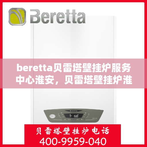 beretta贝雷塔壁挂炉服务中心淮安，贝雷塔壁挂炉淮安服务中心，专业维修与保养一站式解决