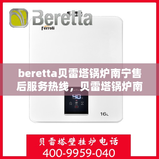 beretta贝雷塔锅炉南宁售后服务热线，贝雷塔锅炉南宁售后服务热线，专业团队为您提供全方位技术支持与解决方案