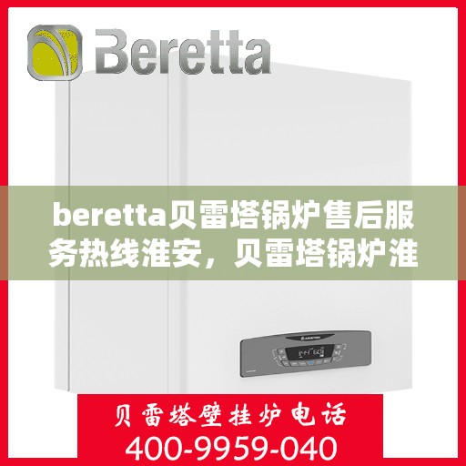 beretta贝雷塔锅炉售后服务热线淮安，贝雷塔锅炉淮安售后服务热线，专业解决您的热力需求