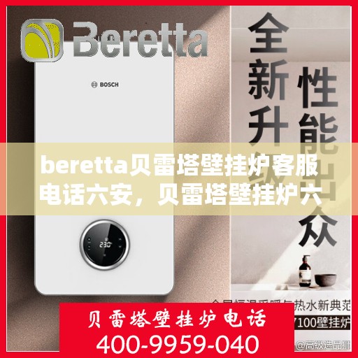 beretta贝雷塔壁挂炉客服电话六安，贝雷塔壁挂炉六安客服热线及售后支持指南