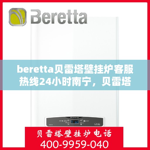 beretta贝雷塔壁挂炉客服热线24小时南宁，贝雷塔壁挂炉南宁客服热线24小时在线服务