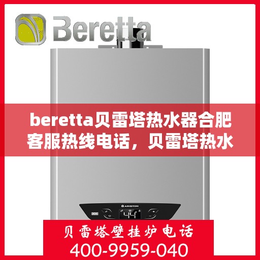 beretta贝雷塔热水器合肥客服热线电话，贝雷塔热水器合肥客服热线电话详解及售后服务指南