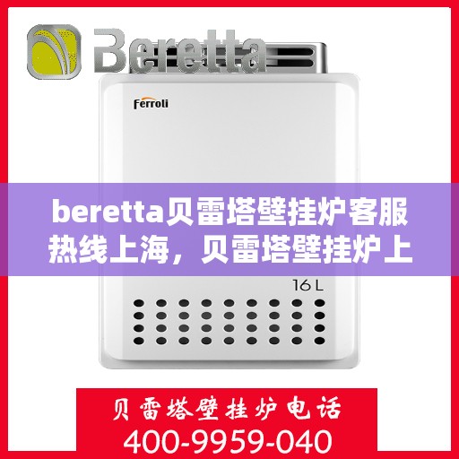 beretta贝雷塔壁挂炉客服热线上海，贝雷塔壁挂炉上海客服热线，专业解答与售后支持