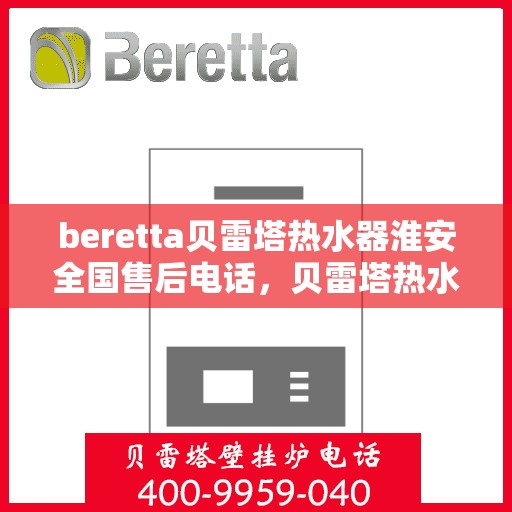 beretta贝雷塔热水器淮安全国售后电话，贝雷塔热水器淮安售后热线，一站式服务解决您的热水器问题
