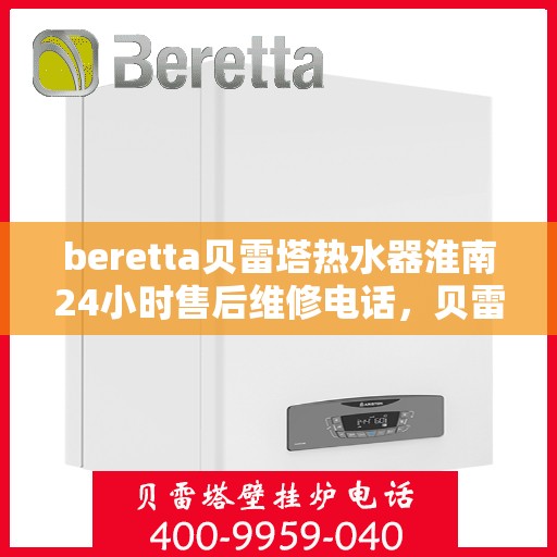 beretta贝雷塔热水器淮南24小时售后维修电话，贝雷塔热水器淮南售后维修电话全天候服务热线曝光
