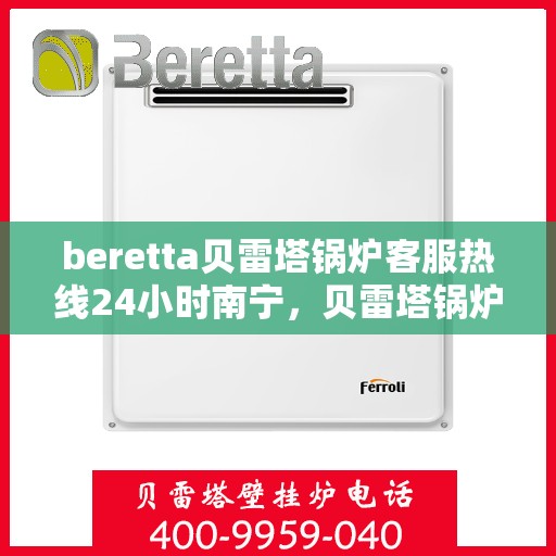 beretta贝雷塔锅炉客服热线24小时南宁，贝雷塔锅炉南宁客服热线24小时在线服务