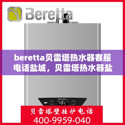 beretta贝雷塔热水器客服电话盐城，贝雷塔热水器盐城客服热线及售后维修专线