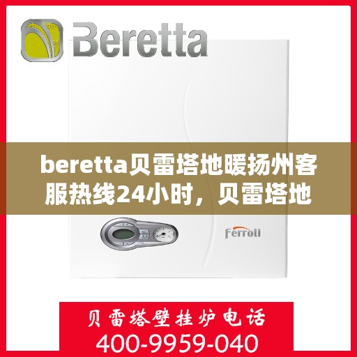 beretta贝雷塔地暖扬州客服热线24小时，贝雷塔地暖扬州客服热线全天候服务，温暖不打烊