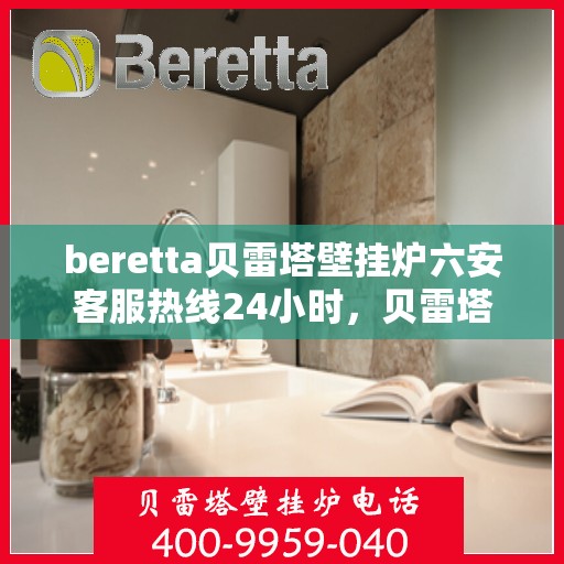 beretta贝雷塔壁挂炉六安客服热线24小时，贝雷塔壁挂炉六安客服热线全天候服务，温暖您的生活热线
