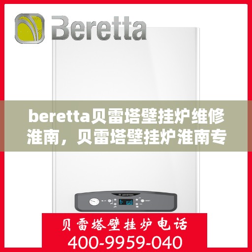 beretta贝雷塔壁挂炉维修淮南，贝雷塔壁挂炉淮南专业维修服务