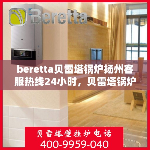 beretta贝雷塔锅炉扬州客服热线24小时，贝雷塔锅炉扬州客服热线全天候服务，温暖您的生活