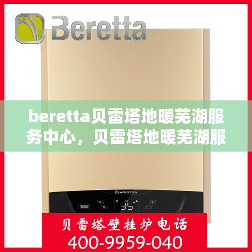beretta贝雷塔地暖芜湖服务中心，贝雷塔地暖芜湖服务中心，专业维护与优质服务