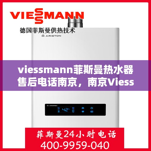 viessmann菲斯曼热水器售后电话南京，南京Viessmann菲斯曼热水器售后服务热线及电话全攻略