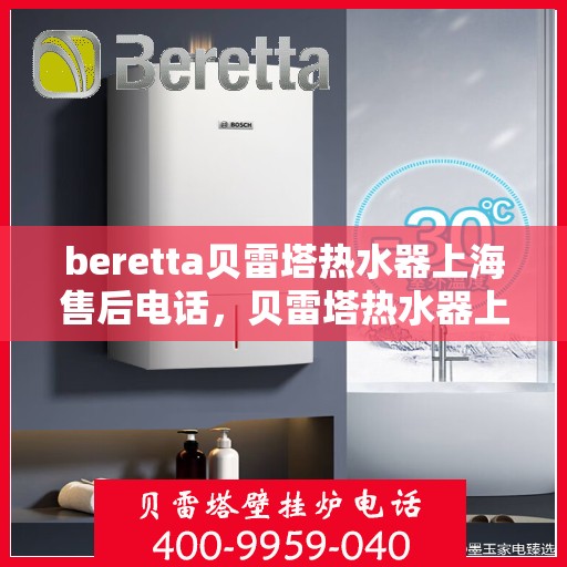 beretta贝雷塔热水器上海售后电话，贝雷塔热水器上海售后服务中心联系电话