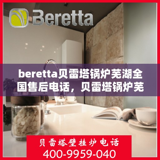 beretta贝雷塔锅炉芜湖全国售后电话，贝雷塔锅炉芜湖全国售后热线，一站式专业服务与解决方案