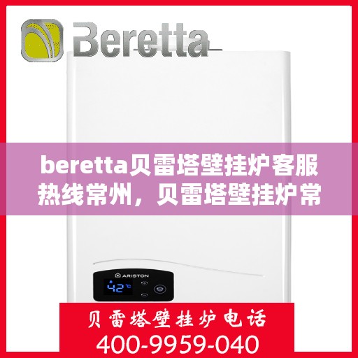 beretta贝雷塔壁挂炉客服热线常州，贝雷塔壁挂炉常州客服热线，专业支持与解决方案一站式服务