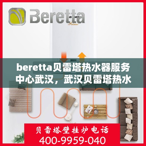 beretta贝雷塔热水器服务中心武汉，武汉贝雷塔热水器服务中心，专业维修与保养贝雷塔热水器