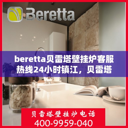 beretta贝雷塔壁挂炉客服热线24小时镇江，贝雷塔壁挂炉镇江客服热线，全天候服务，温暖您的生活