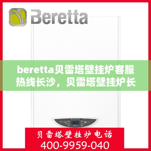 beretta贝雷塔壁挂炉客服热线长沙，贝雷塔壁挂炉长沙客服热线全攻略