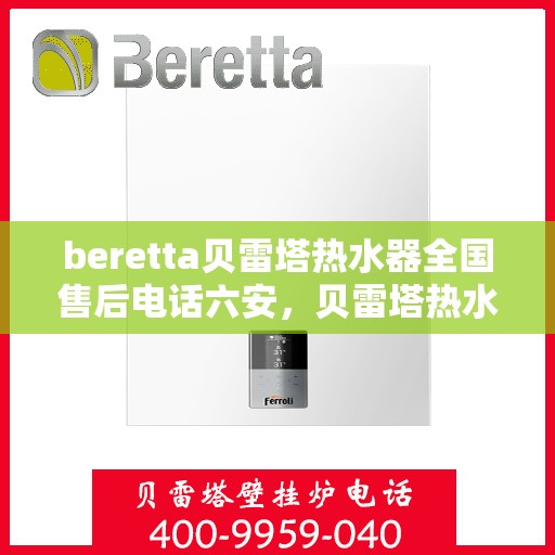 beretta贝雷塔热水器全国售后电话六安，贝雷塔热水器六安售后热线，专业维修服务，全国售后电话一键查询